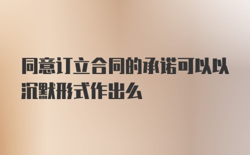 同意订立合同的承诺可以以沉默形式作出么