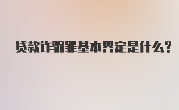 贷款诈骗罪基本界定是什么？