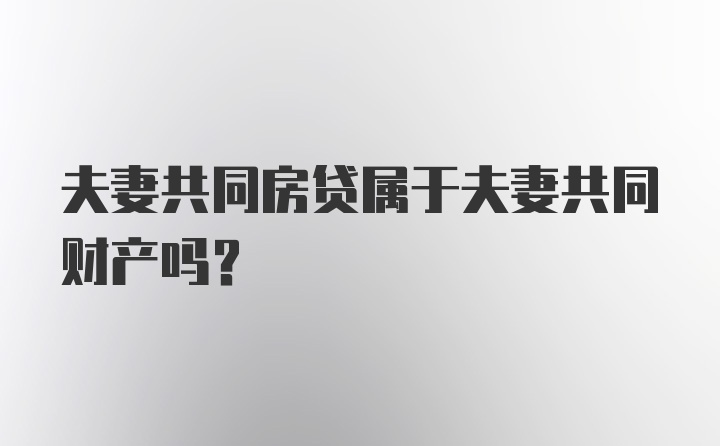 夫妻共同房贷属于夫妻共同财产吗？