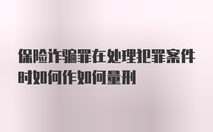 保险诈骗罪在处理犯罪案件时如何作如何量刑