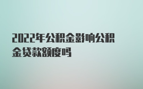 2022年公积金影响公积金贷款额度吗