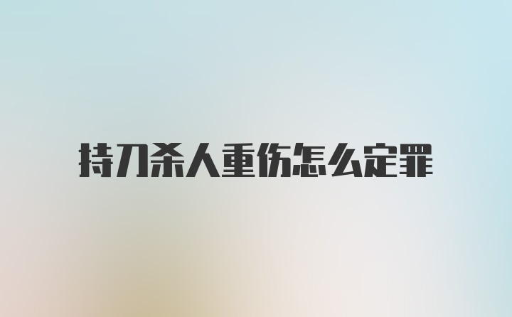 持刀杀人重伤怎么定罪