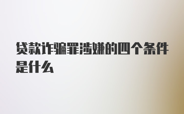 贷款诈骗罪涉嫌的四个条件是什么