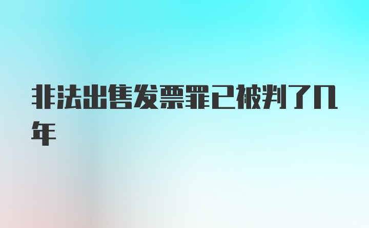 非法出售发票罪已被判了几年