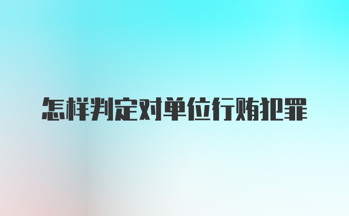 怎样判定对单位行贿犯罪