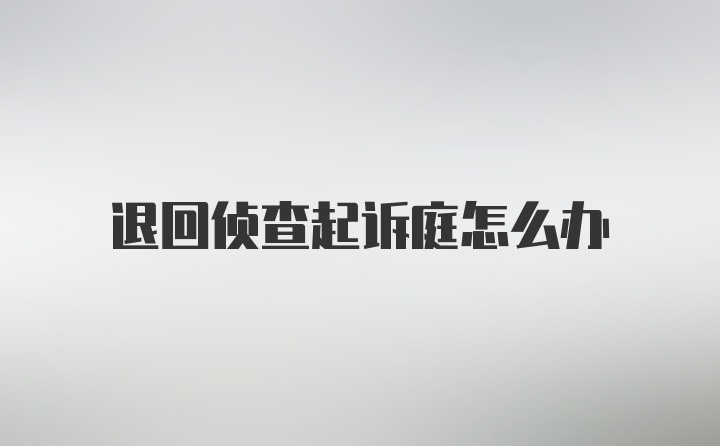 退回侦查起诉庭怎么办