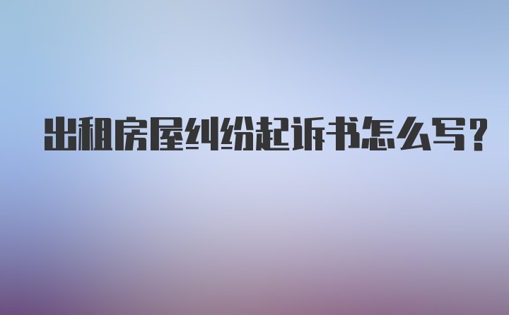 出租房屋纠纷起诉书怎么写?