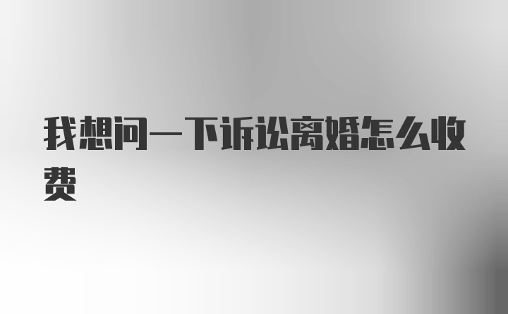 我想问一下诉讼离婚怎么收费