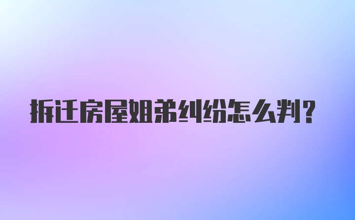 拆迁房屋姐弟纠纷怎么判？