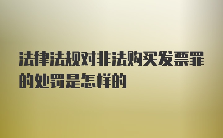 法律法规对非法购买发票罪的处罚是怎样的