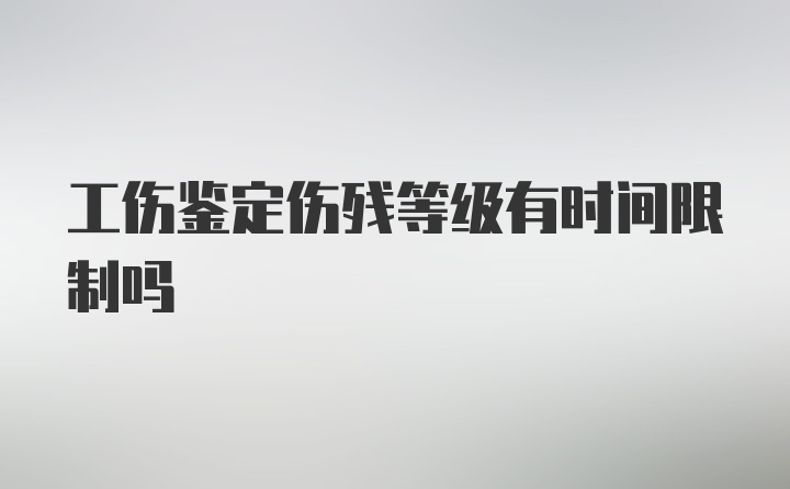 工伤鉴定伤残等级有时间限制吗