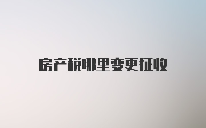 房产税哪里变更征收