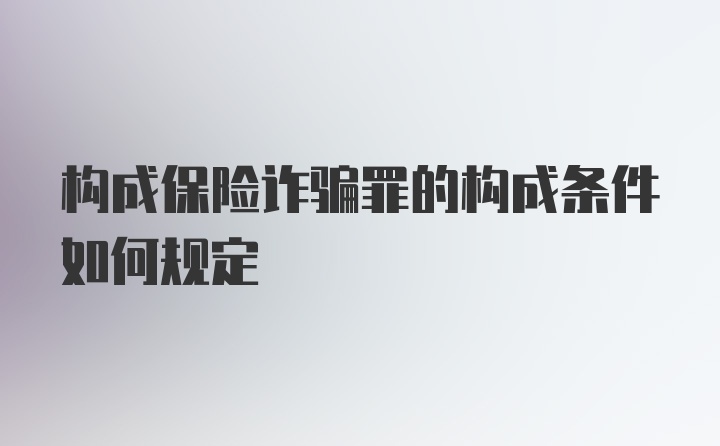 构成保险诈骗罪的构成条件如何规定