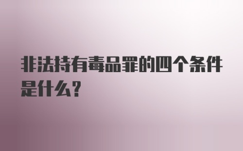 非法持有毒品罪的四个条件是什么？