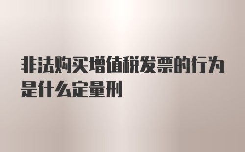 非法购买增值税发票的行为是什么定量刑