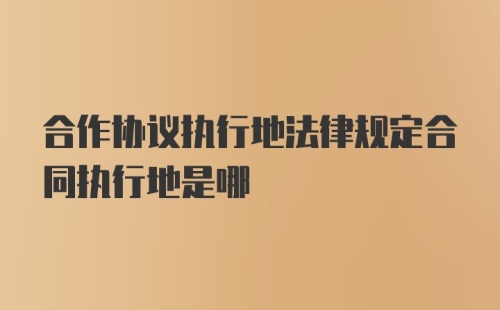 合作协议执行地法律规定合同执行地是哪