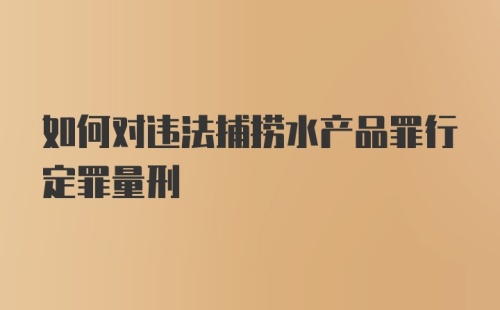 如何对违法捕捞水产品罪行定罪量刑