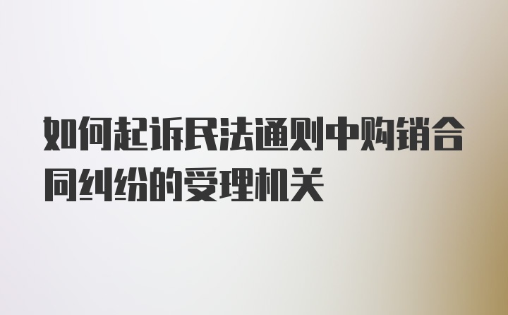 如何起诉民法通则中购销合同纠纷的受理机关