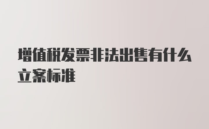 增值税发票非法出售有什么立案标准