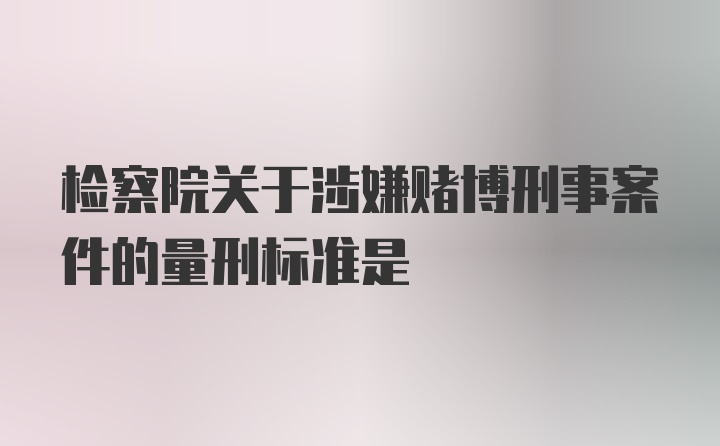 检察院关于涉嫌赌博刑事案件的量刑标准是