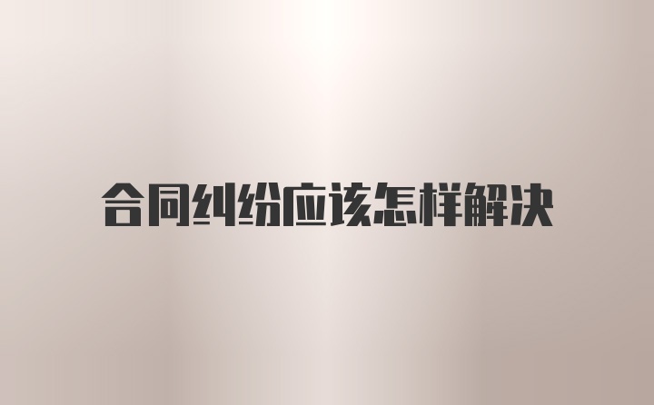 合同纠纷应该怎样解决