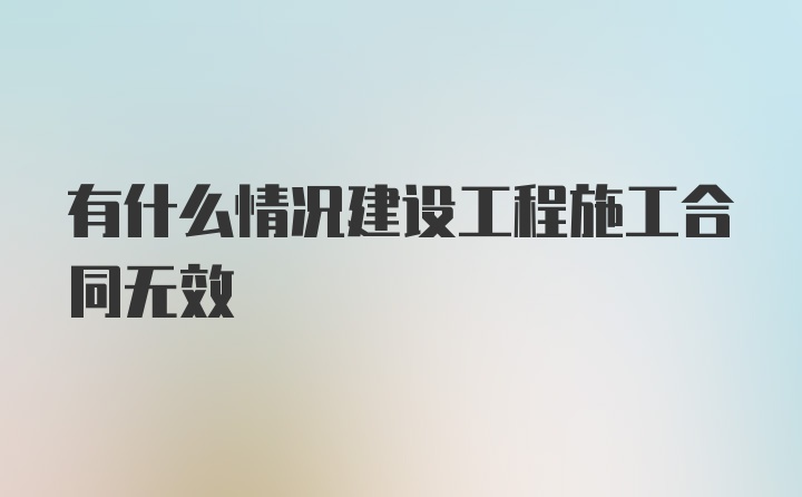 有什么情况建设工程施工合同无效