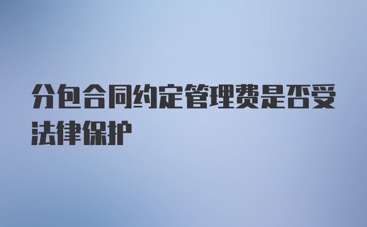 分包合同约定管理费是否受法律保护