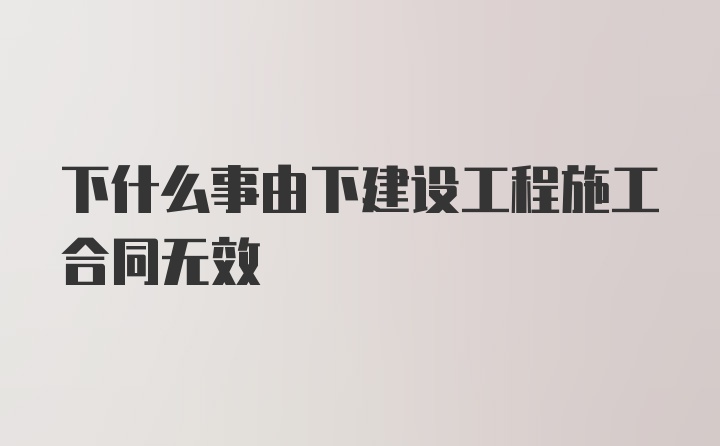 下什么事由下建设工程施工合同无效