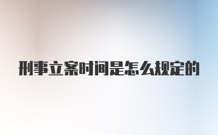 刑事立案时间是怎么规定的