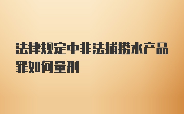 法律规定中非法捕捞水产品罪如何量刑