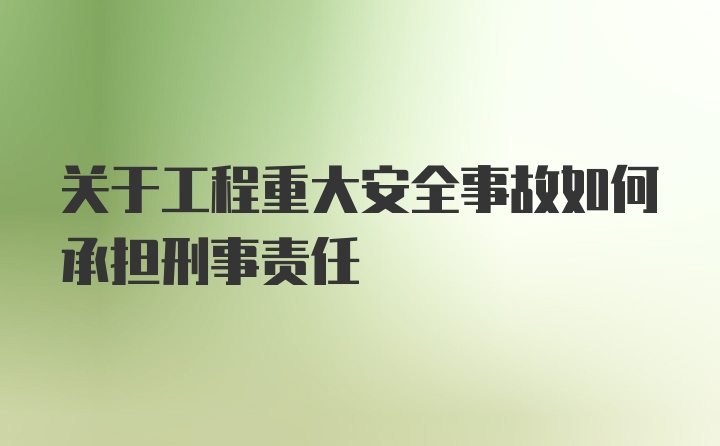 关于工程重大安全事故如何承担刑事责任