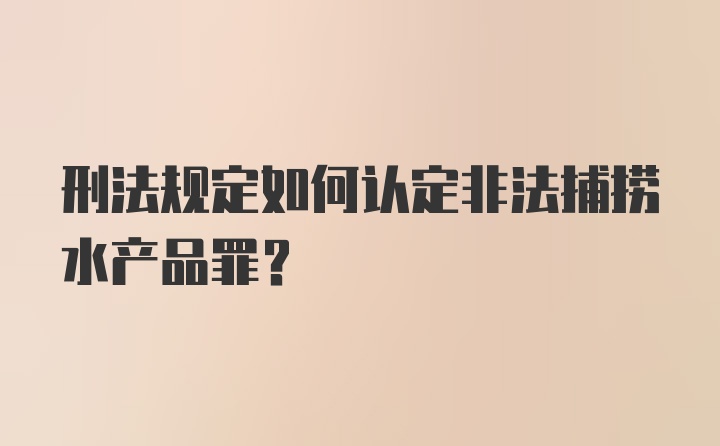 刑法规定如何认定非法捕捞水产品罪？