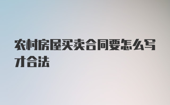 农村房屋买卖合同要怎么写才合法