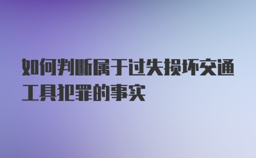 如何判断属于过失损坏交通工具犯罪的事实