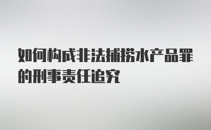 如何构成非法捕捞水产品罪的刑事责任追究