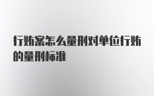 行贿案怎么量刑对单位行贿的量刑标准