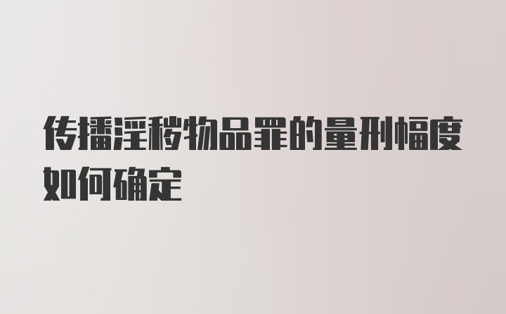 传播淫秽物品罪的量刑幅度如何确定