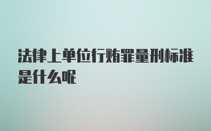 法律上单位行贿罪量刑标准是什么呢