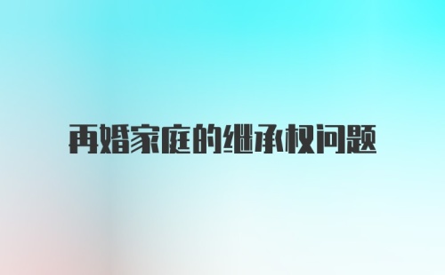 再婚家庭的继承权问题