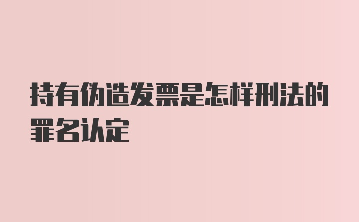 持有伪造发票是怎样刑法的罪名认定