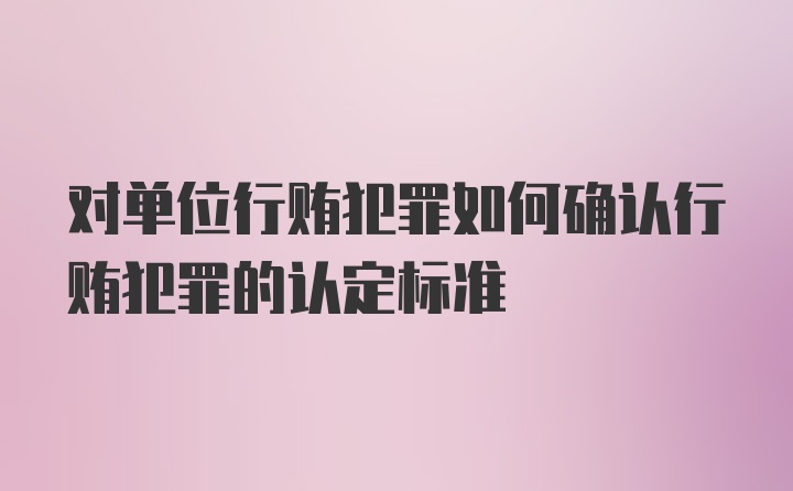 对单位行贿犯罪如何确认行贿犯罪的认定标准