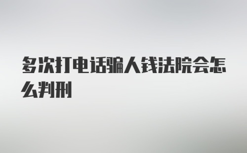 多次打电话骗人钱法院会怎么判刑