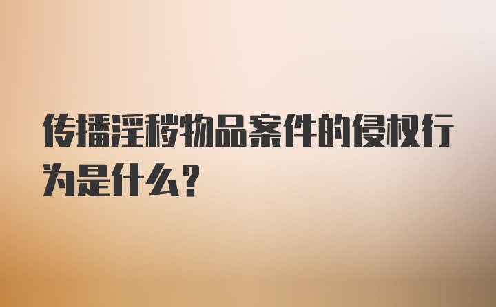 传播淫秽物品案件的侵权行为是什么？