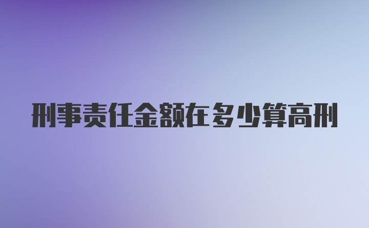 刑事责任金额在多少算高刑