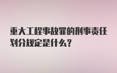 重大工程事故罪的刑事责任划分规定是什么？