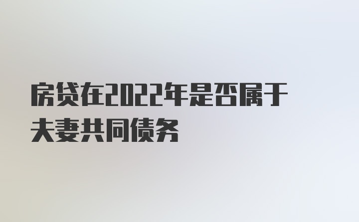 房贷在2022年是否属于夫妻共同债务