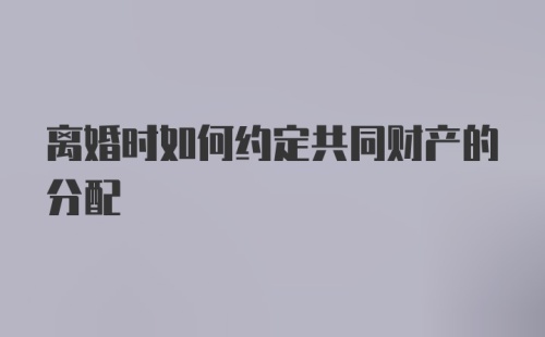 离婚时如何约定共同财产的分配