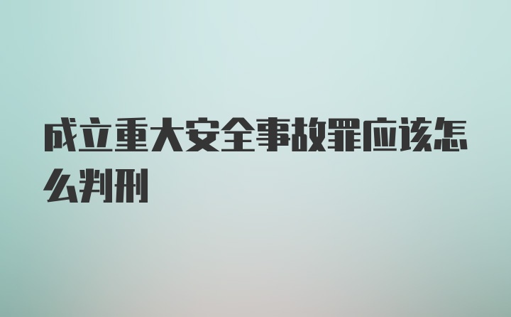 成立重大安全事故罪应该怎么判刑