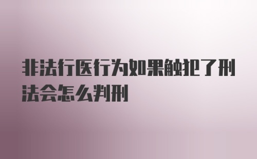 非法行医行为如果触犯了刑法会怎么判刑