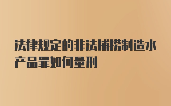 法律规定的非法捕捞制造水产品罪如何量刑